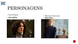  Leon Dupuis
 Ezra Miller
• Monsieur Lheureux
• Rhys Ifans
 