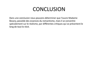 CONCLUSION
Dans une conclusion nous pouvons déterminer que l'ouvre Madame
Bovary, possède des essences du romantisme, mais il se concentre
spécialement sur le réalisme, par différentes critiques qui se présentent le
long de tout le récit.
 