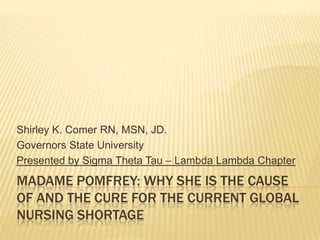 Madame Pomfrey: Why she is the cause of and the cure for the current global nursing shortage Shirley K. Comer RN, MSN, JD. Governors State University Presented by Sigma Theta Tau – Lambda Lambda Chapter 