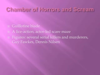 Chamber of Horrors and ScreamGuillotine bladeA lice-action, actor-led scare mazeFigures: several serial killers and murderers, Guy Fawkes, Dennis Nilsen