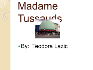 Madame
Tussauds
By: Teodora Lazic
 