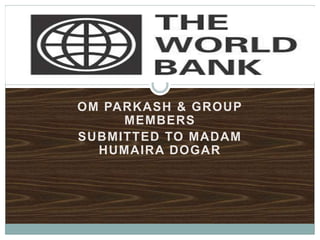 OM PARKASH & GROUP
MEMBERS
SUBMITTED TO MADAM
HUMAIRA DOGAR
WORLD BANK
 