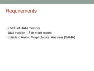 Requirements
• 2.5GB of RAM memory
• Java version 1.7 or more recent
• Standard Arabic Morphological Analyzer (SAMA)
 