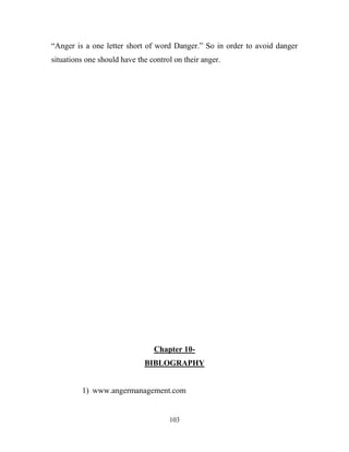 ―Anger is a one letter short of word Danger.‖ So in order to avoid danger
situations one should have the control on their anger.




                                Chapter 10-
                             BIBLOGRAPHY


         1) www.angermanagement.com


                                     103
 