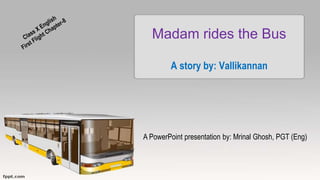 Madam rides the Bus
A story by: Vallikannan
A PowerPoint presentation by: Mrinal Ghosh, PGT (Eng)
 