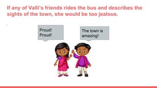 If any of Valli’s friends rides the bus and describes the
sights of the town, she would be too jealous.
.
Proud!
Proud!
The town is
amazing!
 