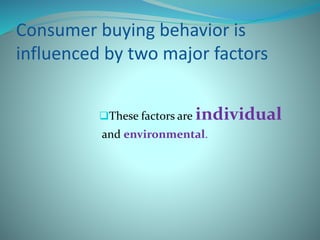 Consumer buying behavior is 
influenced by two major factors 
These factors are individual 
and environmental. 
 