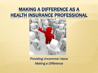 MAKING A DIFFERENCE AS A
HEALTH INSURANCE PROFESSIONAL




       Providing Uncommon Value
          Making a Difference
 