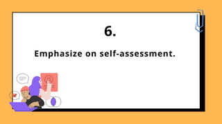 Emphasize on self-assessment.
6.
 