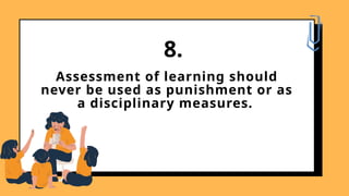 Assessment of learning should
never be used as punishment or as
a disciplinary measures.
8.
 