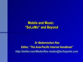 Mobile and Music:
       “SoLoMo” and Beyond



                  Dr Madanmohan Rao
     Editor, “The Asia-Pacific Internet Handbook”
http://twitter.com/MadanRao madan@techsparks.com
 