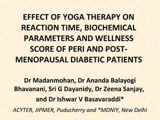 EFFECT OF YOGA THERAPY ON
REACTION TIME, BIOCHEMICAL
PARAMETERS AND WELLNESS
SCORE OF PERI AND POST-
MENOPAUSAL DIABETIC PATIENTS
Dr Madanmohan, Dr Ananda Balayogi
Bhavanani, Sri G Dayanidy, Dr Zeena Sanjay,
and Dr Ishwar V Basavaraddi*
ACYTER, JIPMER, Puducherry and *MDNIY, New Delhi
 