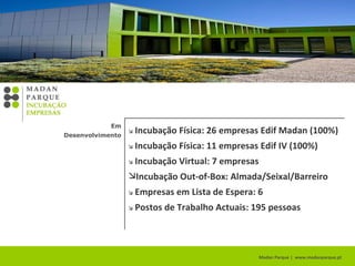 Madan Parque |  www.madanparque.pt      AICEP: gestor cliente para apoio empresas     IAPMEI: estudo “loja da exportação”     Parceiros Bancários: protocolo seguro crédito    Candidaturas Projectos Europeus:3    VLAB: programa inter-operabilidade    Estágios Internacionais em empresas: 5  Em Desenvolvimento 