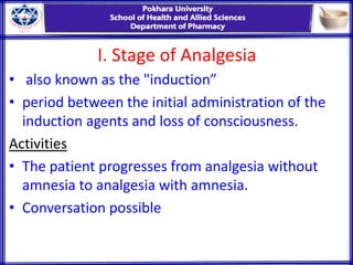 I. Stage of Analgesia
• also known as the "induction”
• period between the initial administration of the
induction agents and loss of consciousness.
Activities
• The patient progresses from analgesia without
amnesia to analgesia with amnesia.
• Conversation possible
 
