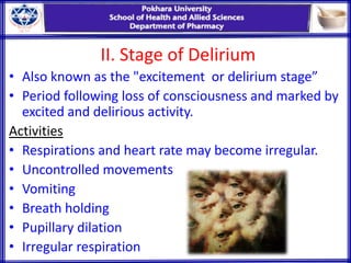 II. Stage of Delirium
• Also known as the "excitement or delirium stage”
• Period following loss of consciousness and marked by
excited and delirious activity.
Activities
• Respirations and heart rate may become irregular.
• Uncontrolled movements
• Vomiting
• Breath holding
• Pupillary dilation
• Irregular respiration
 