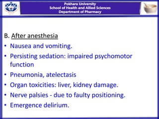 B. After anesthesia
• Nausea and vomiting.
• Persisting sedation: impaired psychomotor
function
• Pneumonia, atelectasis
• Organ toxicities: liver, kidney damage.
• Nerve palsies - due to faulty positioning.
• Emergence delirium.
 