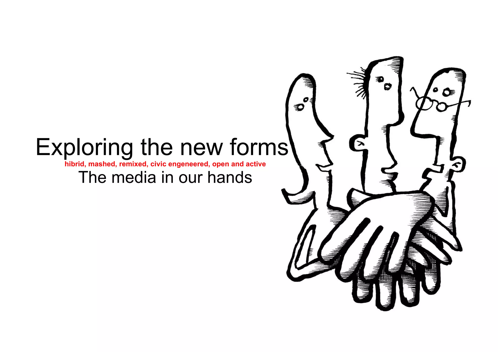 Exploring the new forms  hibrid, mashed, remixed, civic engeneered, open and active The media in our hands 