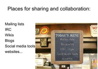 Places for sharing and collaboration: Mailing lists IRC Wikis Blogs Social media tools websites... 