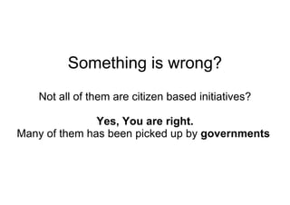 Something is wrong? Not all of them are citizen based initiatives? Yes, You are right. Many of them has been picked up by  governments   
