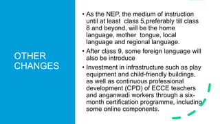 OTHER
CHANGES
• As the NEP, the medium of instruction
until at least class 5,preferably till class
8 and beyond, will be t...