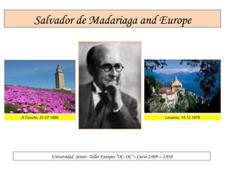 Salvador de Madariaga and Europe Universidad  Senior- Taller Europeo “OC- OC”– Curso 2.009 – 2.010 A Coruña, 21.07.1886 Locarno, 14.12.1978 
