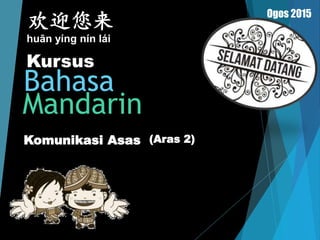 Ogos 2015
Komunikasi Asas (Aras 2)
Kursus
欢迎您来
huān yíng nín lái
Bahasa
Mandarin
 