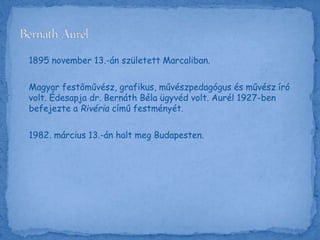 1895 november 13.-án született Marcaliban.
Magyar festőművész, grafikus, művészpedagógus és művész író
volt. Édesapja dr. Bernáth Béla ügyvéd volt. Aurél 1927-ben
befejezte a Rivéria című festményét.
1982. március 13.-án halt meg Budapesten.
 