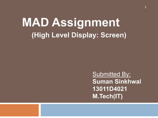 MAD Assignment
(High Level Display: Screen)
Submitted By:
Suman Sinkhwal
13011D4021
M.Tech(IT)
1
 