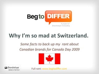 Why I’m so mad at Switzerland. Some facts to back up my  rant about Canadian brands for Canada Day 2009 A project of  Brandvelope Consulting Full rant:  www.begtodiffer.com   