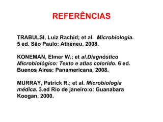 REFERÊNCIAS TRABULSI, Luiz Rachid; et al.  Microbiologia .  5 ed. São Paulo: Atheneu, 2008. KONEMAN, Elmer W.; et  al.Diagnóstico Microbiológico: Texto e atlas colorido . 6 ed. Buenos Aires: Panamericana, 2008. MURRAY, Patrick R.; et al.  Microbiologia médica . 3.ed Rio de janeiro:o: Guanabara Koogan, 2000. 