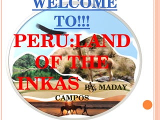  WELCOME TO!!!  PERU:LAND OF THE INKAS  BY, MADAY CAMPOS 