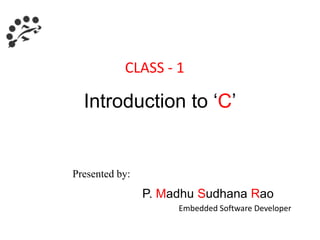 Introduction to ‘C’
P. Madhu Sudhana Rao
Embedded Software Developer
Presented by:
CLASS - 1
 