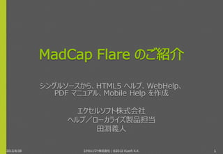 MadCap Flare のご紹介

            シングルソースから、HTML5 ヘルプ、WebHelp、
              PDF マニュアル、Mobile Help を作成する

                   エクセルソフト株式会社
                 ヘルプ／ローカライズ製品担当
                      田淵義人

2012/8/29           エクセルソフト株式会社 | ©2012 XLsoft K.K.   1
 