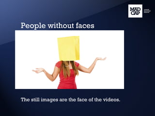 People without faces The still images are the face of the videos. 