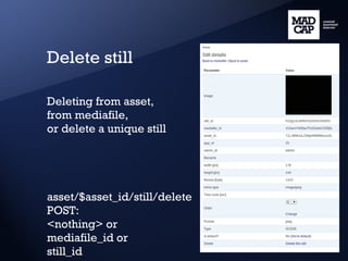Delete still Deleting from asset, from mediafile, or delete a unique still asset/$asset_id/still/delete POST: <nothing> or mediafile_id or still_id 