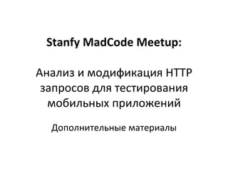 Stanfy 
MadCode 
Meetup: 
Анализ 
и 
модификация 
HTTP 
запросов 
для 
тестирования 
мобильных 
приложений 
Дополнительные 
материалы 
 
