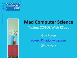 Mad Computer Science
Testing COBOL With RSpec
Guy Royse
royseg@nationwide.com
@guyroyse

 