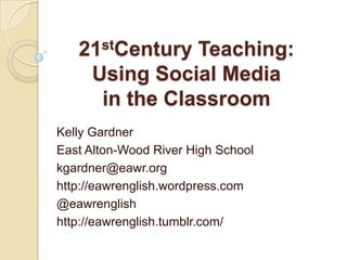 21stCentury Teaching:
    Using Social Media
     in the Classroom
Kelly Gardner
East Alton-Wood River High School
kgardner@eawr.org
http://eawrenglish.wordpress.com
@eawrenglish
http://eawrenglish.tumblr.com/
 