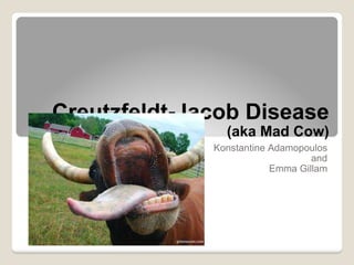 Creutzfeldt-Jacob Disease  (aka Mad Cow) Konstantine Adamopoulos and Emma Gillam 