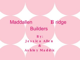 Maddallen  B ridge  Builders   By: Jessica Allen  & Ashley Maddix 
