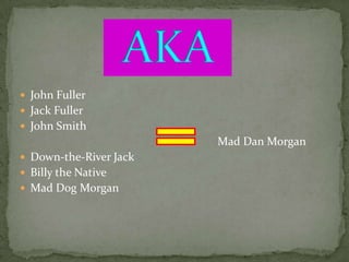  John Fuller
 Jack Fuller
 John Smith
                        Mad Dan Morgan
 Down-the-River Jack
 Billy the Native
 Mad Dog Morgan
 