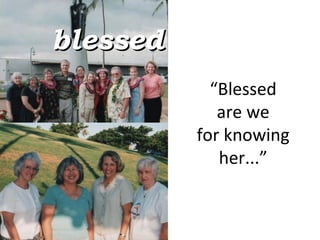 “ Blessed  are we  for knowing  her...”  blessed 