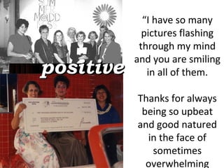 “ I have so many pictures flashing through my mind and you are smiling in all of them. Thanks for always being so upbeat and good natured in the face of sometimes overwhelming frustration. “ positive 