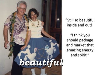 “ Still so beautiful inside and out!  “ I think you should package and market that amazing energy and spirit.” beautiful 