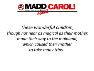   These wonderful children ,  though not near as magical as their mother, made their way to the mainland,  which caused their mother  to take many trips.     