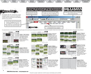 New                                                                                                                           Offensive                                                                                                                                        Defensive                                                                                                                                          Advanced                                                                                                       Making Defensive                                                                                                                                                                       Team                                                                                                                                       Playbook                                                                                                                    Madden                                                                                                                                                                   Roster                                 Achievements, Trophies,
                                 Features                                                                                                                        Strategy                                                                                                                                         Strategy                                                                                                                                           Strategies                                                                                                       Adjustments                                                                                                                                                                         Strategy                                                                                                                                   Breakdowns                                                                                                               Franchise Mode                                                                                                                                                              Attributes                                   Accelerators




                                                                                                                                                                                                                                                                                                                                                                                                                   HOw TO Use THIs GUIde
                    How to Use This Guide
                                                                                                                                                                                                                                                                                                                                                                                                             Enter keywords to find a                                                                                                                                                                                                                                    Of course, you can also use the “page                                                                                                                                                                                                                                                                                                                         For any other questions about your eGuide,
                                                                                                                                                                                                                                                                                                                                                                                                             specific word or phrase.                                                                                                                                                                                                                                      forward” and “return to beginning”                                                                                                                                                                                                                                                                                                                                  check out the help button.
                   This Madden NFL 2011 eGuide has a custom                                                                                                                                                                                                                                                                                                                                                                                                                                                                                                                                                                                                              icons to navigate through the eGuide.
                   navigation system to allow you to easily find
                   content within the eGuide and move between
                   sections as you choose.

                                                                  The main menu puts all of the eGuide                                                                                                                                                                                                                                                                                                                                                                   New                                                         Offensive                                                                       Defensive                                                                      Advanced                                                            Making Defensive                                                                              Team                                                                       Playbook                                                  Madden                                                                              Roster                                                   Achievements, Trophies,
                                                                    sections for Madden NFL 2011 at                                                                                                                                                                                                                                                                                                                                                                    Features                                                      Strategy                                                                        Strategy                                                                       Strategies                                                            Adjustments                                                                                Strategy                                                                   Breakdowns                                             Franchise Mode                                                                         Attributes                                                     Accelerators

                                                                                                                                                                                                                                                                                                                                                                                                                                                                                                                                                                                                                                                    Running                                            Passing                                           Pre-Snap                                     Assignment                                         Coverage                                 Common Passing                                            Play                                 Screen
                                                                   your fingertips. You can select the                                                                                                                                                                                                                                                                                                                                                                                                                                                                                                                                              Controls                                           Controls                                          Controls                                     AI—Running                                          Basics                                     Concepts                                              Action                                 Plays

                                                                  Menu button from any eGuide page to
                                                                  return to the main menu at any time.
                                                                                                                                                                                                                                                                                                                                                                                                                                                                      Offensive Strategy
                                                                                                                                                                                                                                                                                                                                                                                                                                                                                                                                                                                                                                                                                                                       Within each eGuide section, all sub-sections
                                                                                                                                                                                                                                                                                                                                                                                                                                                                                                                                                                                                                                                                                                                            are displayed for easy navigation.
                                                                                                                                                                                                                                                                                                                                                                                                                                                                                                                                                                                                                                                                                             Slide Protection Out                                                                                                                           • If the defense overloads the middle of the                                                                                                                                                                                 Slide Protection Left
                                                                                                                                                                                                                                                                                                                                                                                                                                                                                                                                                                                                                                                                                                                                                                                                                                              offensive line with multiple defenders, the
                   Our guide will show you the fundamentals of playing the game all the way through creating advanced schemes to dominate the competition.offensive linemen are inwe they slide organized all of the information in this guide for easy reference:
                                                                                                                                                            Here’s how betterhave to block
                                                                                                                                                          all the pass rushers because
                                                                                                                                                                                       position
                                                                                                                                                                                                protect
                                                                                                                                                                                                                                                                                                                                                                                                                                                                                                                                                                                                                                                                                                                                                                                                                                                     towards the middle.
                                                                                                                                                                                              Advanced Strategies                               New Features
                                                                                                                                                                                                                                                                        PRE-SNAP DEFENSIVE COVERAGE READS                                                                                                                                                                                                                                                                                                                                                                   Playbook Breakdowns                        Advanced Strategies
                                                                                                                                                                                                                                                                                                                                                                                                                                                                                                                                                                                                                                                                                                                                                                       Weaknesses:
                                                                                                                                                                                                                                                                                                                                                                                                                                                                                                                                                                                                                                                                                                                                                PASS BALANCED PLAYBOOK BREAKDOWN                                                                                                                                                                                                                                                                                                                                                                                                                      Playbook Breakdowns



                                                                                                              NEW FEATURES                                                                                                                                                                                                                                                                                                                                                                                                                                                             Watch the Defensive Backs                                                           The Pass Balanced playbook was very popular last year
                                                                                                                                                                                                                                                                                                                                                                                                                                                                                                                                                                                                                                                                                                                                                                Gun Split Cowboy—TE Out                                        Gun Split Cowboy—Slot Post                                         Gun Empty Trey—Quick Slants                                                       Gun Doubles—Texas                                                  Gun Snugs Flip—WR In                                     Strong Close—HB Off Tackle                                              Strong Close—PA Deep Cross
tion in this
                                                                                                                                                                              It’s well-documented that Colts quarterback Peyton Manning spends a good amount of time watching game ﬁlm each week to prepare for his upcoming opponents. Part of his ﬁlm study is to get an idea
                                                                                                                                                                              of the types of coverages his opponent likes to call. In Madden NFL 11, you can simulate ﬁlm study by looking at defensive coverage alignments before the snap. Often, these alignments are direct tip-offs
                                                                                                                                                                                                                                                                                                                                                                                                                                                                                                                                                                                                                                                                           in Madden NFL 10. If you were a fan of the playbook
                                                                                                                                                                                                                                                                                                                                                                                                                                                                             Most quarterbacks are told to locate the safeties before the snap to get an idea of the coverage shell that is being called. In Madden NFL 11, you last year same thing. Werun the sameone step further by also
                                                                                                                                                                                                                                                                                                                                                                                                                                                                                                                                                                                                                                 do the and would like to will take it offense you can
                                                                                                                                                                                                                                                                                                                                                                                                                                                                                                                                                                                                                                do so because most of the playbook has not changed
                                                                                                                                                                                                                                                                                                                                                                                                                                                                                                                                                                                                                                                                                                                                                                                                                                            • The quarterback is at greater risk of being
                        Simpler. Quicker. Deeper. These three words are the focal point of everything that is new and improved in Madden NFL 11. EA SPORTS continues on its quest to make the Madden NFL series the most realistic                                                                                                                                                                                                                                           reading the outside cornerbacks. Here are a few examples of how we like to read the coverage shell.
                                                                                                                                                                              to the pass coverage your opponent is calling on defense. We are going show some of the tip-offs you can use to gain the upper hand on your opponent.                                                                                                                                                                                                                                                                                                                                       at all. You can have a run-ﬁrst offense with formations
                                                                                                                                                                                                                                                                                                                                                                                                                                                                                                                                                                                                                                                                                                                                                                                                                                              sacked from the outside pass rush because
                                                                                                                                                                                                                                                                                                                                                                                                                                                                                                                                                                                                                                                                                                                                                                                                                                                                                                                                                                                                                                                                                                                                                                                                                                                   Chapter 7: Playbook
                        football gaming experience ever. Pro-Tak™ returns, but with the addition of new Locomotion changes, it’s even better than ever. Let’s dive right in and take a look at what’s been added to Madden NFL 11.                                                                                                                                                                                                                                                                         Cover 0                                                                                  Cover 2                                                                                           Cover 4
                                                                                                                                                                                                                                                                                                                                                                                                                                                                                                                                                                                                                                                                          such as I-Form Pro, I-Form Tight Pair, or the very
                                                                                                                                                                                                                                   Use Motion                                          and safeties never play man lock coverage, only cornerbacks.                                                                                                                          If Cover 0 is called, watch the safeties. If neither is playing                        If the safeties stay at even depth and the cornerbacks are in                                  Watch popular StrongﬁClose (and its go-to play, the HB Offthen it’s Cover
                                                                                                                                                                                                                                                                                                                                                                                                                                                                                                                                                                                                                                                                           the safeties rst. If they play at even depth,
                             GameFlow and
                                                                                                                                                                                                                                                                                                                                                                                                                                                                                                                                                                                                                                                                                                                                                                                                                                              the offensive linemen are blocking towards the
                                                                                                                                                                                                                                                                                                                                                                                                                                                                                                                                                                                                                                                                                       Chapter 4: Advanced
                                                                                                                                           One of the best parts of GameFlow and Game         Another crucial area that was corrected with                                             The only way this doesn’t hold true is if individual defensive                                                                                                                        deep or in the middle, chances are it’s Cover 0 coverage. If this                      press coverage, you can bet it’s Cover 2 coverage. You may need                                       Tackle). Next watch the corners—if one Madden
                                                                                                                                                                                                                                                                                                                                                                                                                                                                                                                                                                                                                                                                   2 or Cover 4. This set was very popular among top or both move, then
                             Game Planning                                                                                                 Planning is that you can take your Game The most common technique for to curls and the defense is to
                                                                                                                                                                                   Plan       Catch Tuning relates pre-reading other routes                                            assignments are used, either on the ﬁeld or in the Coaching                                                                                                                           coverage is called, you can bet there is a blitz coming after you.                     to use motion to tell if it’s Cover 2 man or zone coverage.
                                                                                                                                                                                                                                                                                                                                                                                                                                                                                                                                                                                                                                                                          NFL players. With how effective the running game is
                                                                                                                                                                                                                                                                                                                                                                                                                                                                                                                                                                                                                                                                   it’s Cover 4.



                                                                                                                                                                                                                                                                                                                                                                                                                                                                                                                                                                                                                                                                                                                                                                                                                                                                                                                                                                                                                                                                                                                                                                                                                                                   Breakdown takes a
                                                                                                                                                                                   motion a receiver from one side come backIffor the ball. lined                                                                                                                                                                                                                                                                                                                                                                                                                         this year, we predict that most players will use the same
                                                                                                                                                                                              that have a receiver to another. the defender
                                                                                                                                                                                                                                                                                                                                                                                                                                                                                                                                                                                                                                                                                                                                                                                                                                              inside.
                                                                                                                                           into Franchise, Superstar, Online, Madden                                                                                                   Options menu. For instance, say your opponent puts the free


                                                                                                                                                                                                                                                                                        Chapter 1: New Features
                        In sitting down with various NFL                                                                                                                                                                                                                                                                                                                                                                                                                                                                                                                                                                                                                  approach. This playbook also has four Singleback sets,
                                                                                                                                           Ultimate Team, and Play Now modes. This across fromexample, when you him, then you know it’s man
                                                                                                                                                                                   up         For the receiver follows need 3 yards for a                                              safety in man coverage on the split end while on the ﬁeld. If the                                                                                                                                                                                                                                                                                                                  including the in-demand Singleback Tight Flex. With



                                                                                                                                                                                                                                                                                                                                                                                                                                                                                                                                                                                                                                                                                       Strategies•is the defense overloads the outside on both
                        advisors, including John Madden

                                                                                                                                                                                                                                                                                                                                                                                                                                                                                                                                                                                                                                                                                                     If about
                                                                                                                                                                                   coverage. This is known aswould think that throwing a
                                                                                                                                           allows you to speed up the game in every way       ﬁrst down, you man lock coverage.                                                                                                                                                                                                                                                                                                                                                                                                                                           plenty of Gun formations (six in total: Doubles, Empty
                                                                                                                                                                                                                                                                                       split end is motioned to the other side, the free safety will follow
                        himself, the EA SPORTS team                                                                                        you play. We will cover more details about                          5-yard curl would do the trick. But last year                                                                                                                                                                                                                                                                                                                                                                                                              Trey, Snugs Flip, Split Cowboy, Spread Y-Slot, Y-Trips                         Gun Split Cowboy—TE Out                                                      Gun Split Cowboy—Slot Post                                          Gun Empty Trey—Quick Slants                                                   Gun Doubles—Texas                                                Gun Snugs Flip—WR In                                          Strong Close—HB Off Tackle                                             Strong Close—PA Deep Cross

                                                                                                                                                                                                                                                                                                                                                                                                                                                                     Motion a receiver to see if man or zone coverage is called
                                                                                                                                                                                                                                                                                       him all the way across the ﬁeld in man coverage.



                                                                                                                                                                                                                                                                                                                                                                                                                                                                                                                                                                                                                                                                                                                                                                                                                                                                                                                                                                                                                                                                                                                                                                                                                                                   hard look at six offensive
                        was challenged to take a closer                                                                                    GameFlow and Game Planning later in the                             the receivers would aggressively come back                                                                                                                                                                                                                                                                                                                                                                                                                 HB Wk) you have plenty to choose from. We like the          The Split Cowboy formation is very similar to Gun Split                       Slot Post is another play we like from the Gun Split               The Gun Empty formation is all about spreading the                           The Texas play has the running back on an angle route out        Gun Snugs Flip is a very popular formation. WR In has the       HB Off Tackle is still a very effective run from the Strong             PA Deep Cross is a very effective play action play that we like




                                                                                                                                                                                                                                                                                        explains all of the exciting
                                                                                                                                                                                                                                                                                                                                                                                                                                                                                                                                                                                                                                                                          versatility that this playbook gives you, whether you like  Offset; the only difference is that there is a tight end in the               Cowboy formation. The primary target on this play is the           defense out with ﬁve receivers on the line of scrimmage.                     of the backﬁeld; he is the primary target. You also have the     split end as the primary target, with two ﬂat routes, a delay   Close formation and is one of the sets we like to get our               to use from the Strong Close. It has the tight end blocking
                        look at the way they present play                                                                                  guide.                                                              to the ball, which unfortunately would cut the                            Making Pre-Snap Reads with Formations
                                                                                                                                                                                                                                                                                                                                                                                                                                                                                                                                                                                                                                                                                                     sides to blitz, the offensive linemen won’t be
                                                                                                                                                                                                                                                                                                                                                                                                                                                                                                                                                                                                                                                                          to ground and pound or spread the defense out in four-      backﬁeld instead of a fullback. You still have the option of                  slot receiver, but you also have the running back coming           Quick Slants is a play that we like to use from this                         tight end on an out route. These two routes are the main         route out of the backﬁeld, and a corner route that the split    ground game going with. This play can be deadly with a                  with both the fullback and the halfback going out on pass



                                                                                                                                                                                                                                                                                                                                                                                                                                                                                                                                                                                                                                                                                       taking your game to all the pass rushers.
                                                                                                                                                                                                                                                                                                                                                                                                                                                                                                                                                                                                                                                                                                     able to block the
                        calling to the user. The result was
                                                                                                                                                          Catch Tuning                                         route too short. In Madden NFL 11, players
                                                                                                                                                                                                                                                                                                                                                                                                                                                                                                                                                                                                                                                    This aggressively blocks the defensive linemen                                                                                                                                                                                                                                                                                                                                 Use slide protection to pick up different blitz schemes
                                                                                                                                                                                                                                                                                                                                                                                                                                                                                                                                                                                                                                                                          or ﬁve-wide-receiver sets. It can all be done in the Pass   using the dual halfback or fullback package. In this play,                    with an angle route out of the backﬁeld. The fullback is on        formation because it gives us a slant and ﬂat combo. This                    reads for this play because they ﬂood one area of the ﬁeld.      end runs. We hot route both outside receivers on slant          power runner such as Brandon Jacobs, because you can                    routes. The split end is the primary target on this play, with a
                                                                                                                                                                                                                                                                                       There are many offensive formations in the game in which you
                        one of the biggest changes in the                                                                                                                                                      still work to get to the ball, but now they are
                                                                                                                                                                                                                                                                                       can tell if man or zone coverage is called by just looking at how                                                                                                            To execute: Select the receiver you want to put                                                                                                                                                       Balanced playbook.                                          the tight end is running an out route and the halfback is                     a delay route. The way we set up this play is to smart route       route combination is very hard for a defense to cover.                                                                                        routes over the middle.                                         just take it up inside and pick up tough yards.                         crossing route. The ﬂanker runs a deep post route that pulls




                                                                                                                                                                                                                                                                                                                                                                                                                                                                                                                                                                                                                                                                                                                                                                                                                                                                                                                                                                                                                                                                                                                                                                                                                                                   playbooks with seven
                        many years of the Madden NFL                                                                                                                                                                                                                                                                                                                                                                                                                                                                                                                                                                                                                                                                                            on a fade out of the backﬁeld. The tight end is the primary         the slot receiver’s route.                                                                                                                                                                                                                                                                                                                               the coverage back to open up the shorter routes.
                                                                                                                                           In Madden NFL 11 there has been much focus                          mindful of ﬁrst down yardage and won’t come


                                                                                                                                                                                                                                                                                        new features that have
                        football franchise, with the intro-                                                                                                                                                                                                                            defenders line up.                                                                                                                                                                                                                                                                                                                                                                                                                                       target; however, both routes can be used as primary reads.
                                                                                                                                                                                                                                                                                                                                                                                                                                                                                                                                                                                                                                                                                         OFFENSIVE FORMATIONS
                                                                                                                                                                                                                                                                                                                                                                                                                                                                      in motion, then press left or right on the left                                                                                                                        Strengths:                                                                                                                                                                                                                                                                                                                                                                 Strengths:
                                                                                                                                           put into making the game look and feel as real as                   back too far. Your receiver will now sprint



                                                                                                                                                                                                                                                                                                                                                                                                                                                                                                                                                                                                                                                                                       next level. Learn how Protection Right
                                                                                                                                                                                                                                                                                                                                                                                                                                                                                                                                                                                                                                                                                                                Slide to
                        duction of GameFlow and Game                                                                                                                                                                                                                                                                                                                          Not all the defenders are lined up directly across from the receivers                                                                                                                                                                                                                                        FORMATION                      # OF PLAYS
                                                                                           Rate that play high                             possible. This year the franchise has made huge                     down the ﬁeld, pin his defender on his back,
                        Planning. The days of scrolling                                                                                    improvements in the passing game with Catch                         and hold him off until the ball gets there, to                                                                                                           This time the Dime Normal—Cover 3 coverage is called. Notice                                                                                                                                                                                                                                        Gun Doubles                                       24

                                                                                                                                                                                                                                                                                                                                                                                                                                                                      thumbstick to send the receiver in motion.
                                                                                                                                                                                                                                                                                                                                                                                                                                                                                                                                                                                                                                                                                                                                                                                                                                                                                                                                                                                                                                                                                                                                                                                                                                                   plays each. Balanced,
                        through over 300 plays to ﬁnd that one play you          been cut almost in half, giving gamers the ability                                                                                                                                                                                                                                     that the right cornerback lines up across from the split end and                                                                                                                                                                                                                                    Gun Empty Trey                                    12
                                                                                                                                           Tuning. In implementing Catch Tuning the Madden                     ensure that you get the yardage you need.
                                                                                                                                                                                                                                                                                                                                                                                                                                                                                                                                                                                                                                             • When the defensive line is spread out, slide                                                                                                                                                                                                                                                                                                                             • If the defense overloads the left side of the
                                                                                                                                                                                                                                                                                        been added to Madden
                                                                                 to enjoy more games in the same period of time.                                                                                                                                                                                                                                        there are four defenders lined up over the three bunch receivers.                                                                                                                                                                                                                                   Gun Snugs Flip                                     9
                        need for any given situation are over.                                                                             NFL developers were able to change every aspect                     You will also notice this come into play on                                                                                                                                                                                                                                               No safety aligns deep                                                                       Two safeties align deep                                                                      Two safeties align deep
                                                                                                                                                                                                                                                                                                                                                                                                                                                                                                                                                                                                                                                                            Gun Split Cowboy                                  18


                                                                                                                                                                                                                                                                                                                                                                                                                                                                                                                                                                                                                                                protection out puts the offensive attackadifferent types of
                        With GameFlow, plays are sent to you over                The key behind GameFlow is Game Planning.                 of how a receiver interacts with his surroundings—                  screen passes.                                                                                                                                           Also, not all the defenders are lined up across from the receivers.
                                                                                                                                                                                                                                                                                                                                                                                                                                                                                                                                                                                                     Cover 3
                                                                                                                                                                                                                                                                                                                                                                                                                                                                                                                                                                                                                                                                                        linemen in                                                                                                                                                                                                                                                                                                                        offensive line, slide protection left puts the
                                                                                                                                                                                                                                                                                                                                                                                                                                                                                                            Cover 1                                                                                                                                                         Gun Spread Y-Slot                                 18


                                                                                                                                                                                                                                                                                                                                                                                                                                                                                                                  Play Art
                        your headset from your coordinator, just like            Game Planning allows you to script your best              everything from the way the receiver is bumped at                                                                                                                                                                            This tells us zone coverage is called. Keep an eye on the left
                                                                                                                                                                                                                                                                                                                                                                                                                                                                                                                                                                    It’s pretty easy to tell if Cover 3 coverage is called. Watch the                                       Gun Y-Trips HB Wk                                 18



                                                                                                                                                                                                                                                                                                                                                                                                                                                                                                                                                                                                                                                                                                                                                                                                                                                                                                                                                                                                                                                                                                                                                                                                                                                   Pass Balanced, Run
                                                                                                                                                                                                    These The left cornerback areas where Catch
                                                                                                                                                                                                           are only a few follows the ﬂanker                                                                                                                            cornerback—he may line up farther outside of the ﬂanker.                                             If one safety rotates to the middle of the ﬁeld while the other
                        on Sundays. Now you don’t have to spend as               plays for any given situation in the game. Each           the line by a defender to how he dives to catch a                                                                                                                                                                                                                                                                                                                                                                                                                                                                                I-Form Pro                                        21



                                                                                                                                                                                                                                                                                        NFL 11 this season
                                                                                                                                                                                                    Tuning has made a huge impact in creating                                                                                                                                                                                                                                safety comes up, then it’s either Cover 1 or Cover 3. To tell if                       safeties ﬁrst. If one rotates to the deep middle while the other one                                                                                                                                                                                                                                                                                                                                   The quarterback has two targets in front of him
                        much time looking through your playbook, and             team in Madden NFL 11 has a team-speciﬁc                                                               If the defender lined up across from the receiver doesn’t follow
                                                                                                                                           touchdown pass. Let’s jump into Catch Tuning and                                                                                                                                                                             We suggest going into practice mode or ﬁnding a buddy online to
                                                                                                                                                                                                                                                                                                                                                                                                                                                                                                                                                                                                                                                better position to counter them.
                                                                                                                                                                                                                                                                                                                                                                                                                                                                                                                                                                                                                                                                            I-Form Tight Pair                                 12                                                                                                                                                                  The quarterback has his eye on his target
                                                                                                                                                                                                                                                                                                                                                                                                                                                                                                                                                                                                                                                                                                                                                                                                                                                                                                                                                                                                                          offensive line in a better position to counter the
                                                                                                                                                                                                                                                                                                                                                                                                                                                                                                                                                                                                                                                                                                                                                                                                                                                                                                                                                                                                                                               Eli Manning throws the ball to Steve Smith                          The quarterback hands the ball off



                                                                                                                                                                                                                                                                                                                                                                                                                                                                                                                                                                                                                                                                                       coverages as well as put
                                                                                                                                                                                                    one of the best football games of all time.                                                                                                                                                                                                                              man coverage is called, watch the outside corners. If they don’t                       comes up, then it’s Cover 1 or Cover 3. Next, watch the corners.                                                                                                                                                                                                                                                                                                                                Once the ball is snapped, focus on this area of the ﬁeld.
                        you can spend more time playing the game. You            Game Plan that best utilizes that team’s best             break it down so you can see how it affects the then it’s zone coverage. ﬁeld and utilize your aerial
                                                                                                                                                                                        him,
                                                                                                                                                                                                    Now get out on the
                                                                                                                                                                                                                                                                                                                                                                        practice making pre-snap reads of the defense with your favorite
                                                                                                                                                                                                                                                                                                                                                                                                                                                                                                                                                                    If one or both of them move, then it’s Cover 3.
                                                                                                                                                                                                                                                                                                                                                                                                                                                                                                                                                                                                                                                                            Singleback Ace                                    21
                                                                                                                                                                                                                                                                                                                                                                                                                                                                                                                                                                                                                                                                                                                                                                                                                                                                                       Eli Manning notices that the defense is playing man                          Both are crossing the same region of the ﬁeld. Quarterback       With the defender a step behind the slot receiver,              The fullback is leading the way. Follow him and read off                               The quarterback fakes the handoff
                                                                                                                                                                                                                                                                                                                                                                                                                                                                             move, then it’s Cover 1 man coverage. Of course you can always                                                                                                                                 Singleback Ace Twins                              15                        The quarterback has three options in front of him                                                                                                                                                                                                                                                                                                                                                                    After the handoff, look for the short routes ﬁrst out of the

                                                                                                                                                                                                                                                                                                                                                                                                                                                                    Use the play art to view the passing routes. This
                        can always come up to the line and pull a Peyton         players and strengths. Before any game, you                                                                                                                                                                                                                                            playbook, and using multiple formations to get an idea if man or                                                                                                                                                                                                                                                                                                                                                                            The quarterback sees his running back open and throws the ball                                                                                  Eli Manning throws a bullet pass to Brandon Jacobs.              quarterback Eli Manning throws the ball. We also have           of his blocking to see if you can cut it up inside or take

                                                                                                                                                                                                                                                                                                                                                                                                                                                                                                                                                                                                                                                                                                                                                                                                                                                                                                                                                                                                                          overloaded left side.
                                                                                                                                           way you play Madden NFL 11.                  There are exceptions to this dence, knowing that your right
                                                                                                                                                                                                    attack with conﬁ rule. For instance, say the
                                                                                                                                                                                                                                                                                                                                                                                                                                                                                                                                                                                                                                                                                                                                                                                                                                                                                       coverage, and he sees that the split end has separation

                                                                                                                                                                                                                                                                                                                                                                                                                                                                                                                                                                                                                                             • It’s good to use when the defense is showing
                                                                                                                                                                                                                                                                                                                                                                                                                                                                                                                                                                                                                                                                                                                                                                                                                                                                                                                                                                                                                                                                                                                                                                                                                                                   Balanced, Run Heavy,
                                                                                                                                                                                                                                                                                                                                                                                                                                                                             use motion to tell. Keep in mind that the safety playing the deep                                                                                                                              Singleback Spread Flex                            15                We really like this play because it’s easy to read the three        After the snap, notice how quickly the running back comes          on the defender. With the defender a step behind him, he                     Against most coverages this route combination works.             the running back sneaking out of the backﬁeld while the         it outside. This run play is so versatile that either option            backﬁeld, then the deeper routes after that. For maximum
                        Manning by making line adjustments and audibles          can change your team’s Game Plan to better ﬁt                                                                                                                                                                                                                                          zone coverage is being called. Look at how the defenders are


                                                                                                                                                                                                                                                                                        like GameFlow, Catch
                                                                                                                                           Receiver animations have been changed outside linebacker is are goingato hold up to in man coverage.
                                                                                                                                                                                        in          receivers covering slot receiver whatever                                                                                                                                                                                                                                middle may not roll that much towards the deep middle.                                                                                                                                         Singleback Tight Flex                              9                receivers that are in one area, as you can see in the               out of the backﬁeld. He is the primary target on this play.        throws a bullet pass.                                                               