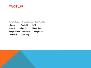 YAKITLAR
Katı Yakıtlar Sıvı Yakıtlar Gaz Yakıtlar
-Odun -Fuel-oil -LPG
-Linyit -Benzin -Hava Gazı
-Taş kömürü -Motorin -Doğal Gaz
-Antrasit -Gaz yağı
 