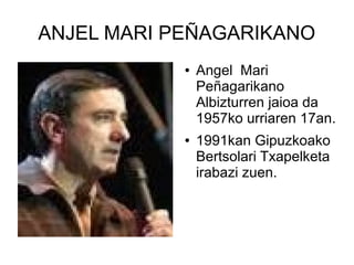 ANJEL MARI PEÑAGARIKANO
●

●

Angel Mari
Peñagarikano
Albizturren jaioa da
1957ko urriaren 17an.
1991kan Gipuzkoako
Bertsolari Txapelketa
irabazi zuen.

 