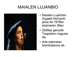 MAIALEN LUJANBIO
●

●

●

Maialen Lujambio
Zugasti Hernanin
jaioa da 1976ko
azaroaren 26an.
2009az geroztik
Txapeldun nagusia
da.
Arte ederretan
lizentziaduna da.

 