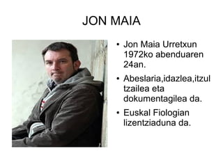 JON MAIA
●

●

●

Jon Maia Urretxun
1972ko abenduaren
24an.
Abeslaria,idazlea,itzul
tzailea eta
dokumentagilea da.
Euskal Fiologian
lizentziaduna da.

 